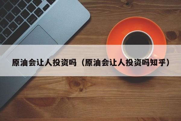 原油会让人投资吗（原油会让人投资吗知乎）