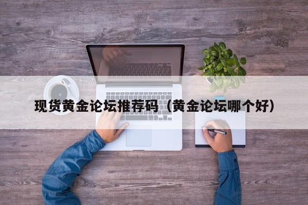 现货黄金论坛推荐码（黄金论坛哪个好）