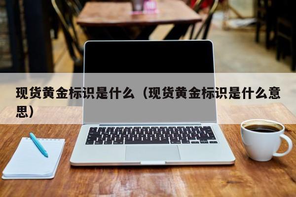 现货黄金标识是什么（现货黄金标识是什么意思）