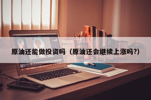 原油还能做投资吗（原油还会继续上涨吗?）