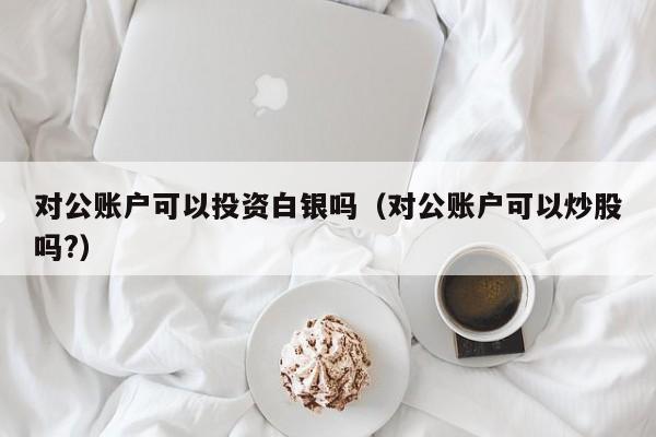 对公账户可以投资白银吗（对公账户可以炒股吗?）