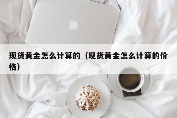 现货黄金怎么计算的（现货黄金怎么计算的价格）