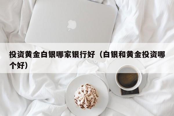投资黄金白银哪家银行好（白银和黄金投资哪个好）