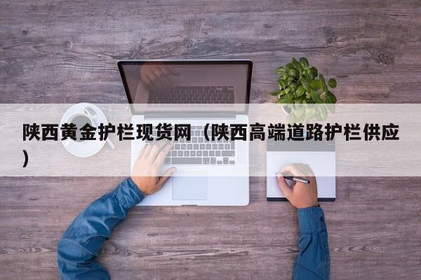 陕西黄金护栏现货网（陕西高端道路护栏供应）